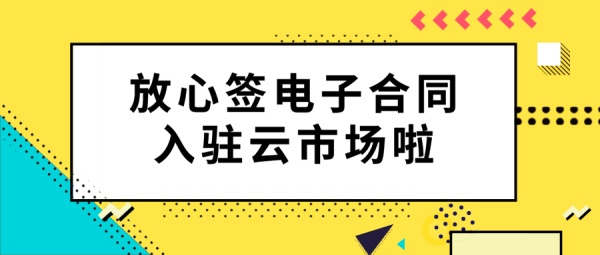 放心签电子合同入驻阿里云、京东云、腾讯云、百度云市场，为企业数字化转型助力！