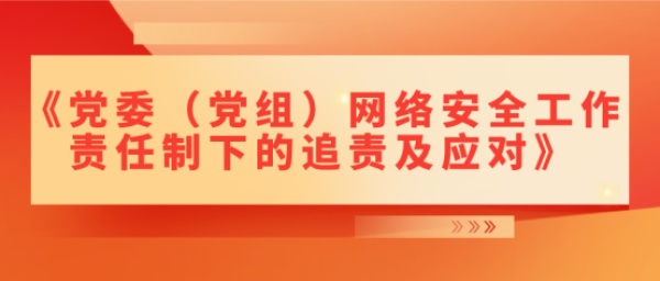 最新！《党委（党组）网络安全工作责任制下的追责及应对》正式发布