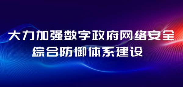 大力加强数字政府网络安全综合防御体系建设 为数字政府和数字经济保驾护航