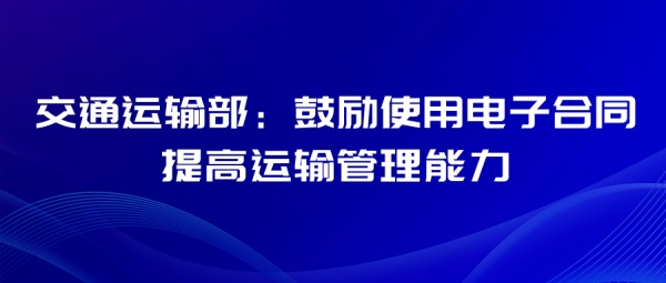 交通运输部：鼓励使用电子合同提高运输管理能力