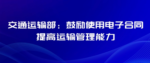 交通运输部：鼓励使用电子合同提高运输管理能力