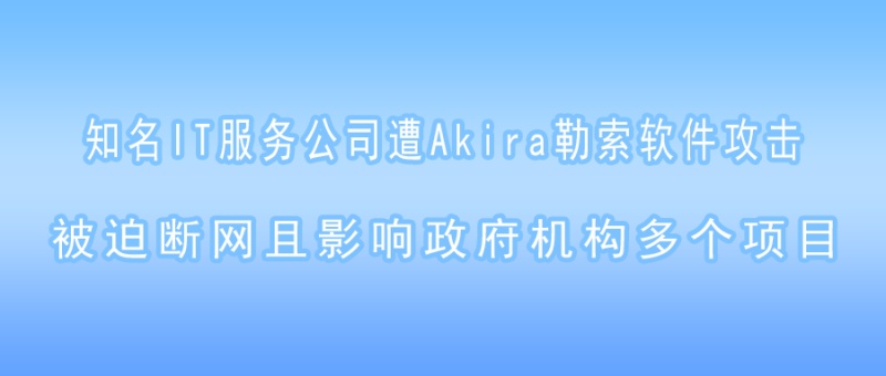 知名IT服务公司遭Akira勒索软件攻击，被迫断网且影响政府机构多个项目！