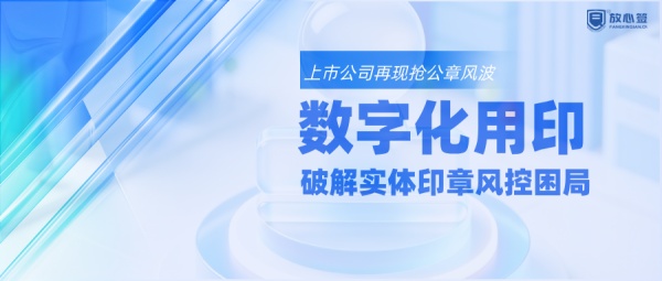 上市公司再现“抢公章”风波：数字化用印筑牢企业风控防线